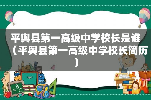 平舆县第一高级中学校长是谁（平舆县第一高级中学校长简历）