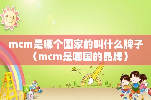 mcm是哪个国家的叫什么牌子（mcm是哪国的品牌）