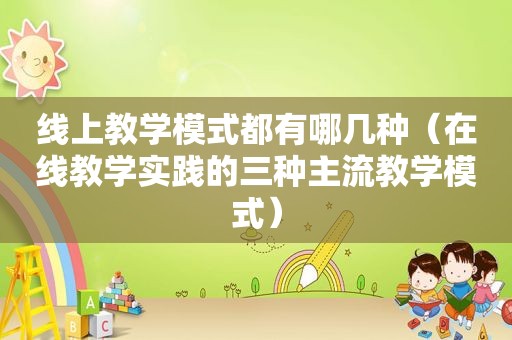 线上教学模式都有哪几种（在线教学实践的三种主流教学模式）