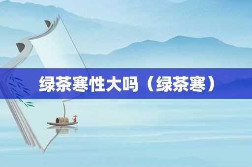 绿茶寒性大吗（绿茶寒）
