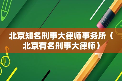 北京知名刑事大律师事务所（北京有名刑事大律师）