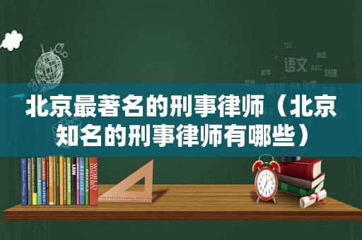 北京最著名的刑事律师（北京知名的刑事律师有哪些）