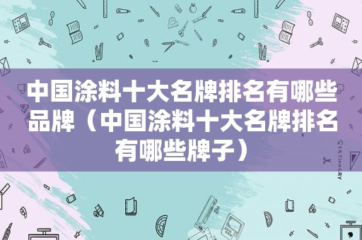 中国涂料十大名牌排名有哪些品牌（中国涂料十大名牌排名有哪些牌子）