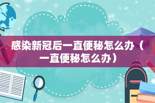 感染新冠后一直便秘怎么办（一直便秘怎么办）