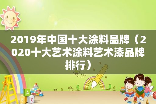 2019年中国十大涂料品牌（2020十大艺术涂料艺术漆品牌排行）