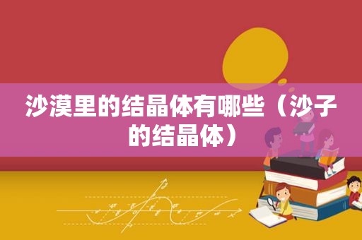 沙漠里的结晶体有哪些（沙子的结晶体）