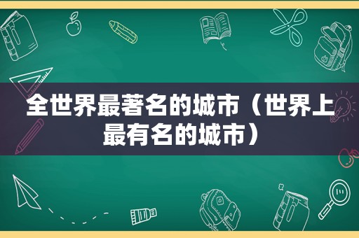 全世界最著名的城市（世界上最有名的城市）