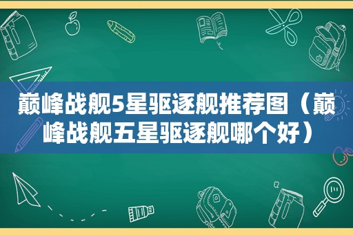巅峰战舰5星驱逐舰推荐图（巅峰战舰五星驱逐舰哪个好）