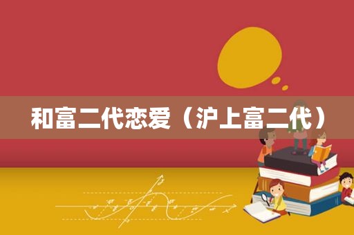和富二代恋爱（沪上富二代）