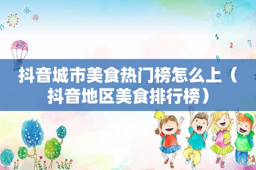 抖音城市美食热门榜怎么上（抖音地区美食排行榜）