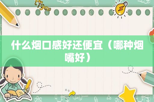 什么烟口感好还便宜（哪种烟嘴好）