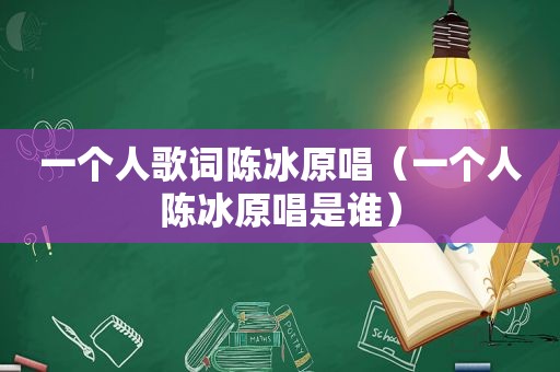 一个人歌词陈冰原唱（一个人陈冰原唱是谁）