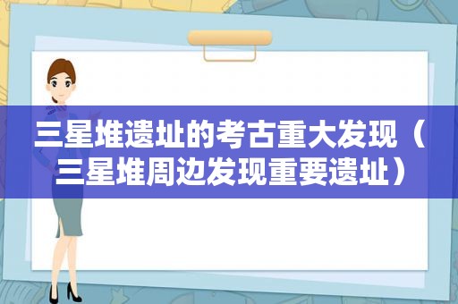 三星堆遗址的考古重大发现（三星堆周边发现重要遗址）