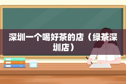 深圳一个喝好茶的店（绿茶深圳店）