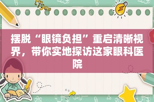 摆脱“眼镜负担”重启清晰视界，带你实地探访这家眼科医院