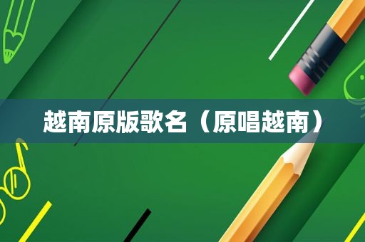越南原版歌名（原唱越南）