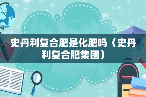 史丹利复合肥是化肥吗（史丹利复合肥集团）