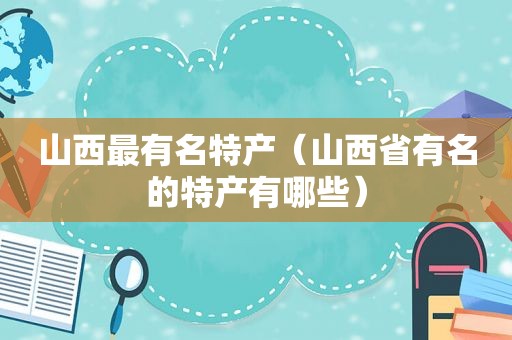 山西最有名特产（山西省有名的特产有哪些）