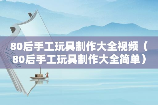 80后手工玩具制作大全视频（80后手工玩具制作大全简单）