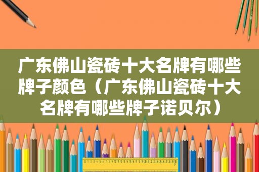 广东佛山瓷砖十大名牌有哪些牌子颜色（广东佛山瓷砖十大名牌有哪些牌子诺贝尔）