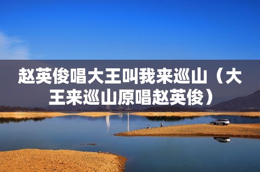 赵英俊唱大王叫我来巡山（大王来巡山原唱赵英俊）