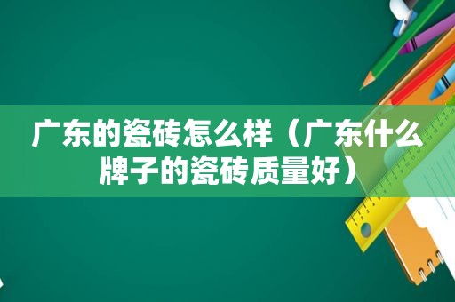 广东的瓷砖怎么样（广东什么牌子的瓷砖质量好）