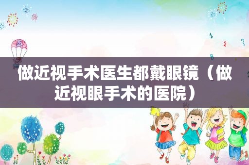 做近视手术医生都戴眼镜（做近视眼手术的医院）