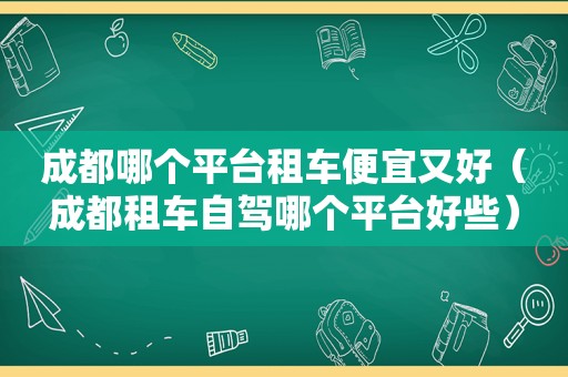 成都哪个平台租车便宜又好（成都租车自驾哪个平台好些）