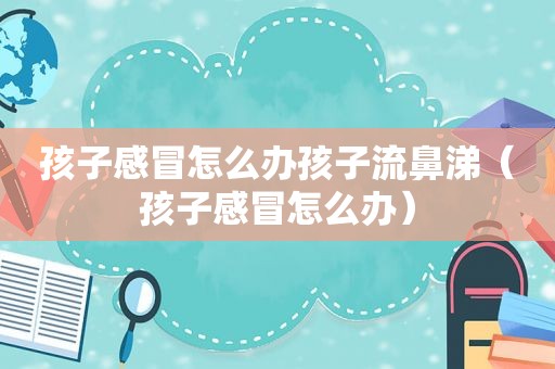 孩子感冒怎么办孩子流鼻涕（孩子感冒怎么办）