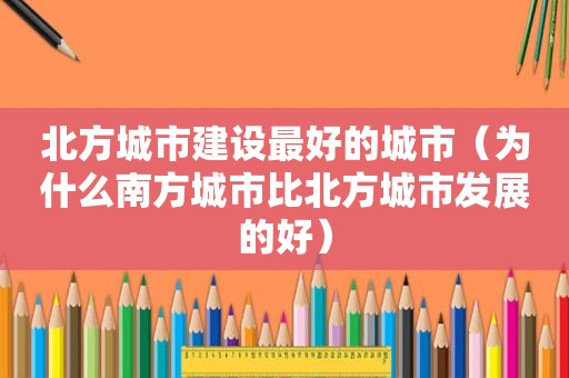 北方城市建设最好的城市（为什么南方城市比北方城市发展的好）