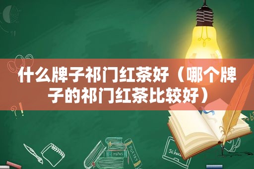 什么牌子祁门红茶好（哪个牌子的祁门红茶比较好）