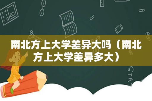 南北方上大学差异大吗（南北方上大学差异多大）