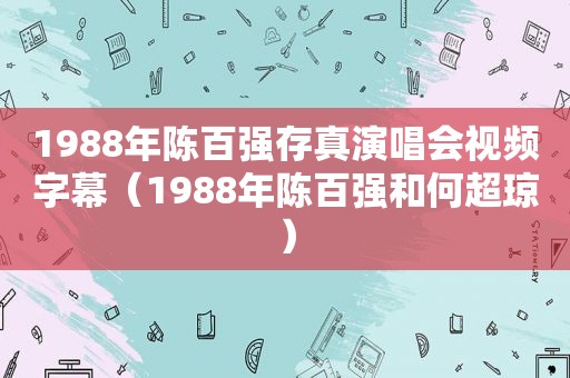 1988年陈百强存真演唱会视频字幕（1988年陈百强和何超琼）