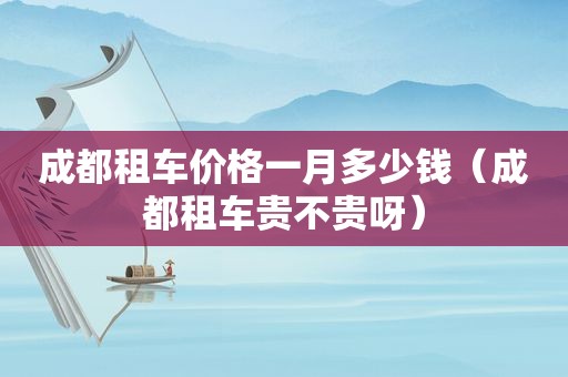 成都租车价格一月多少钱（成都租车贵不贵呀）