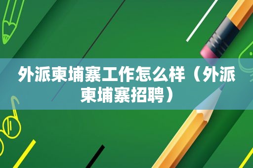 外派柬埔寨工作怎么样（外派柬埔寨招聘）
