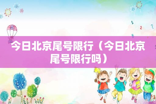 今日北京尾号限行（今日北京尾号限行吗）