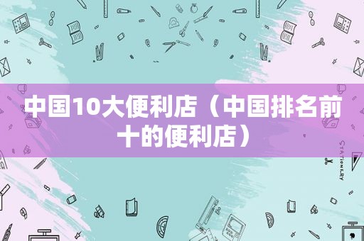 中国10大便利店（中国排名前十的便利店）