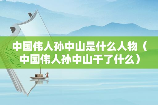 中国伟人孙中山是什么人物（中国伟人孙中山干了什么）