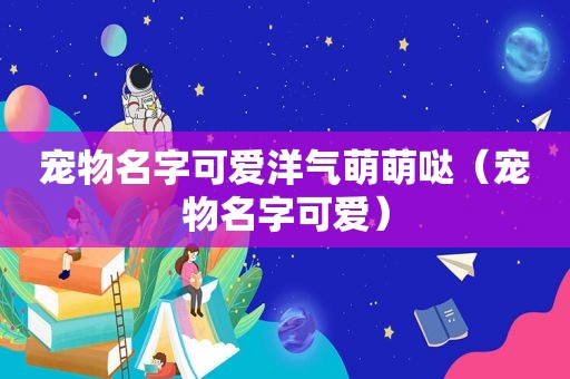 宠物名字可爱洋气萌萌哒（宠物名字可爱）