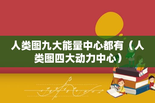人类图九大能量中心都有（人类图四大动力中心）