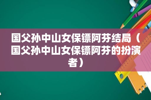 国父孙中山女保镖阿芬结局（国父孙中山女保镖阿芬的扮演者）