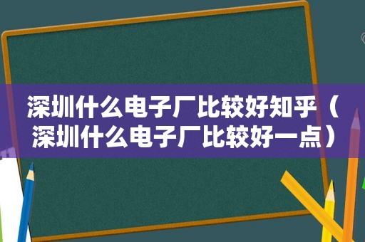 深圳什么电子厂比较好知乎（深圳什么电子厂比较好一点）