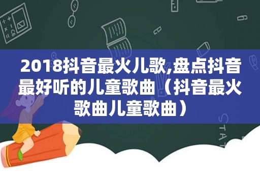 2018抖音最火儿歌,盘点抖音最好听的儿童歌曲（抖音最火歌曲儿童歌曲）
