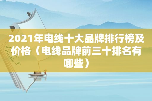 2021年电线十大品牌排行榜及价格（电线品牌前三十排名有哪些）