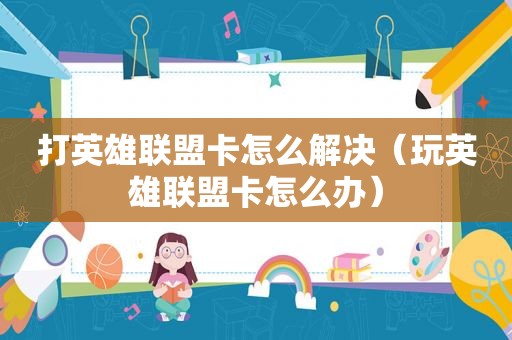 打英雄联盟卡怎么解决（玩英雄联盟卡怎么办）
