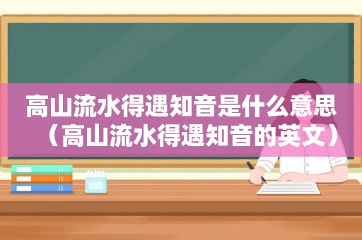 高山流水得遇知音是什么意思（高山流水得遇知音的英文）