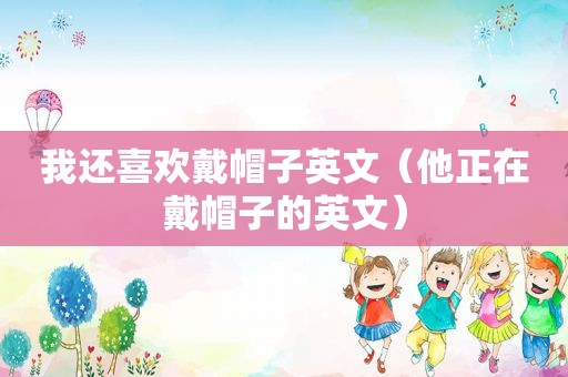 我还喜欢戴帽子英文（他正在戴帽子的英文）