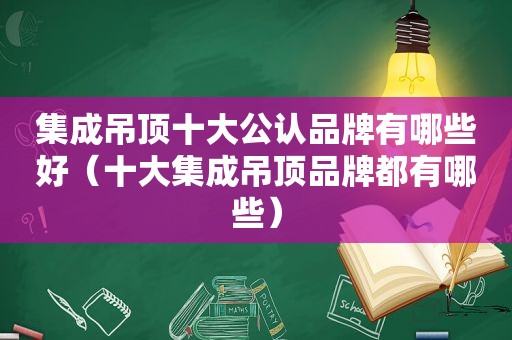 集成吊顶十大公认品牌有哪些好（十大集成吊顶品牌都有哪些）