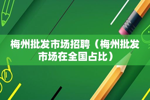 梅州批发市场招聘（梅州批发市场在全国占比）