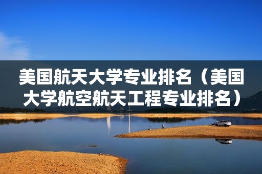 美国航天大学专业排名（美国大学航空航天工程专业排名）